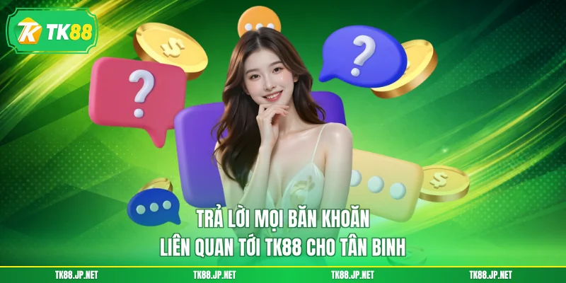 Trả lời mọi băn khoăn liên quan tới TK88 cho tân binh
